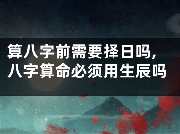 算八字前需要择日吗,八字算命必须用生辰吗