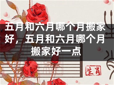 五月和六月哪个月搬家好，五月和六月哪个月搬家好一点