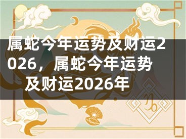 属蛇今年运势及财运2026，属蛇今年运势及财运2026年