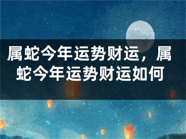 属蛇今年运势财运，属蛇今年运势财运如何