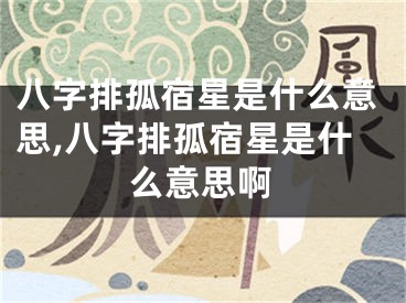 八字排孤宿星是什么意思,八字排孤宿星是什么意思啊