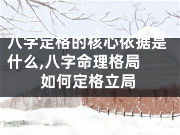 八字定格的核心依据是什么,八字命理格局 如何定格立局