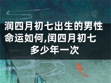 润四月初七出生的男性命运如何,闰四月初七多少年一次