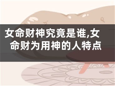 女命财神究竟是谁,女命财为用神的人特点