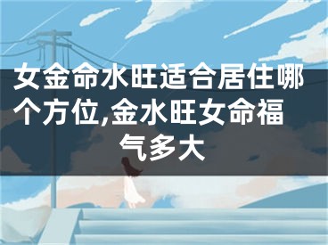 女金命水旺适合居住哪个方位,金水旺女命福气多大