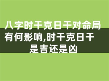 八字时干克日干对命局有何影响,时干克日干是吉还是凶