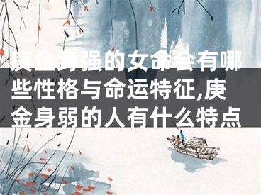 庚金身强的女命会有哪些性格与命运特征,庚金身弱的人有什么特点