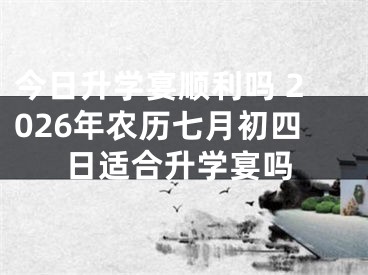 今日升学宴顺利吗 2026年农历七月初四日适合升学宴吗