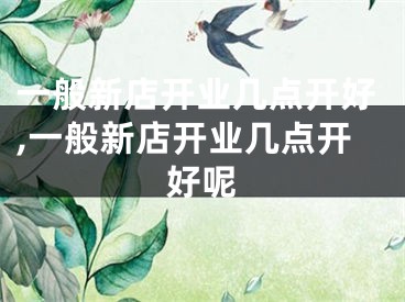 一般新店开业几点开好,一般新店开业几点开好呢