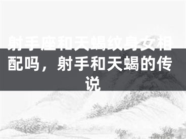 射手座和天蝎纹身女相配吗,射手和天蝎的传说