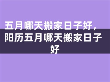 五月哪天搬家日子好,阳历五月哪天搬家日子好