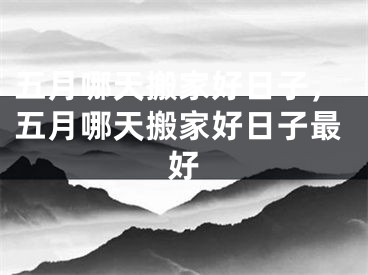 五月哪天搬家好日子，五月哪天搬家好日子最好