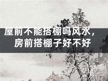 屋前不能搭棚吗风水,房前搭棚子好不好