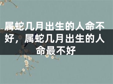 属蛇几月出生的人命不好,属蛇几月出生的人命最不好