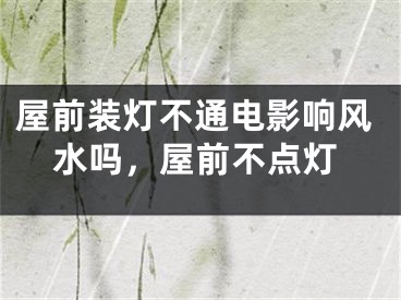 屋前装灯不通电影响风水吗,屋前不点灯