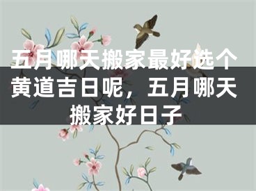 五月哪天搬家最好选个黄道吉日呢，五月哪天搬家好日子