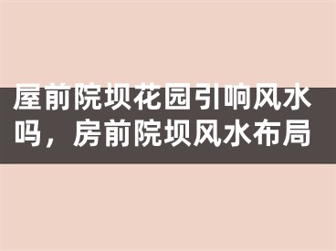 屋前院坝花园引响风水吗，房前院坝风水布局