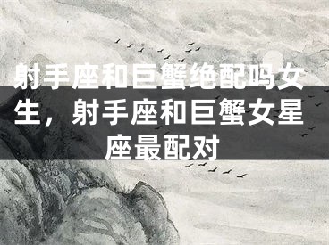 射手座和巨蟹绝配吗女生，射手座和巨蟹女星座最配对