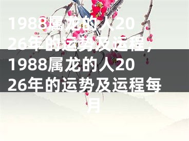 1988属龙的人2026年的运势及运程，1988属龙的人2026年的运势及运程每月