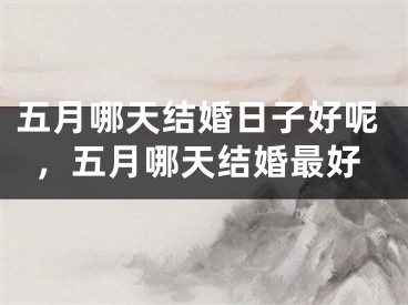 五月哪天结婚日子好呢，五月哪天结婚最好