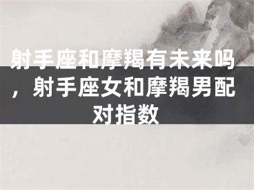 射手座和摩羯有未来吗,射手座女和摩羯男配对指数