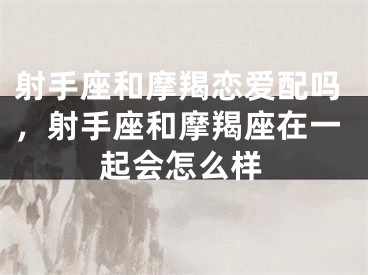 射手座和摩羯恋爱配吗，射手座和摩羯座在一起会怎么样