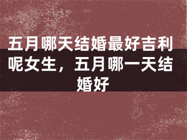 五月哪天结婚最好吉利呢女生，五月哪一天结婚好