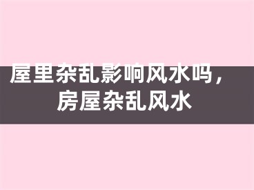 屋里杂乱影响风水吗，房屋杂乱风水