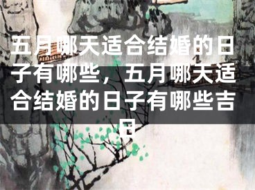 五月哪天适合结婚的日子有哪些，五月哪天适合结婚的日子有哪些吉日