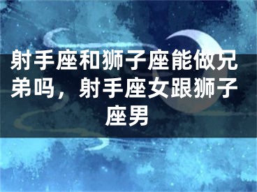 射手座和狮子座能做兄弟吗，射手座女跟狮子座男
