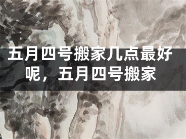 五月四号搬家几点最好呢，五月四号搬家