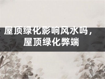 屋顶绿化影响风水吗，屋顶绿化弊端