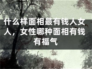 什么样面相最有钱人女人，女性哪种面相有钱有福气