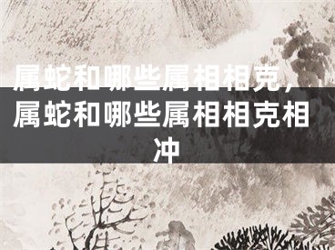 属蛇和哪些属相相克，属蛇和哪些属相相克相冲