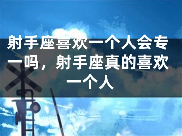 射手座喜欢一个人会专一吗，射手座真的喜欢一个人