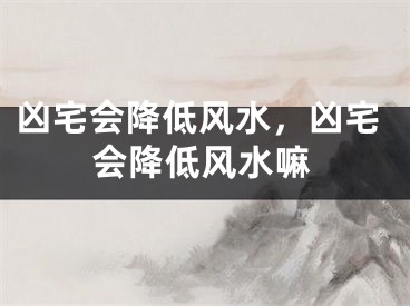凶宅会降低风水，凶宅会降低风水嘛