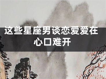 这些星座男谈恋爱爱在心口难开