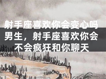 射手座喜欢你会变心吗男生，射手座喜欢你会不会疯狂和你聊天