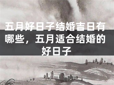 五月好日子结婚吉日有哪些，五月适合结婚的好日子