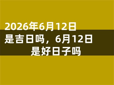 2026年6月12日是吉日吗，6月12日是好日子吗