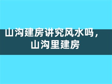 山沟建房讲究风水吗，山沟里建房