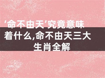 ‘命不由天’究竟意味着什么,命不由天三大生肖全解