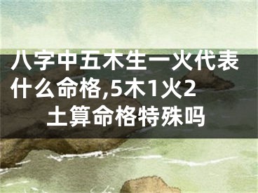 八字中五木生一火代表什么命格,5木1火2土算命格特殊吗