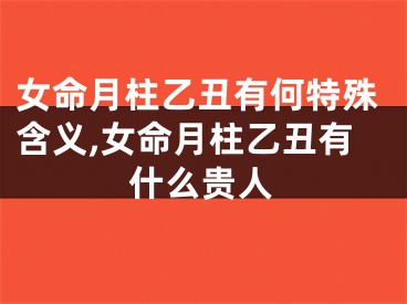 女命月柱乙丑有何特殊含义,女命月柱乙丑有什么贵人