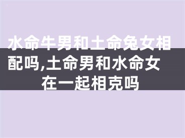水命牛男和土命兔女相配吗,土命男和水命女在一起相克吗
