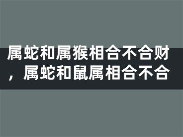 属蛇和属猴相合不合财，属蛇和鼠属相合不合
