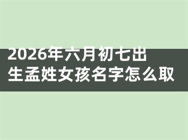 2026年六月初七出生孟姓女孩名字怎么取