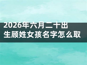2026年六月二十出生顾姓女孩名字怎么取