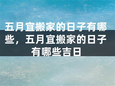 五月宜搬家的日子有哪些，五月宜搬家的日子有哪些吉日