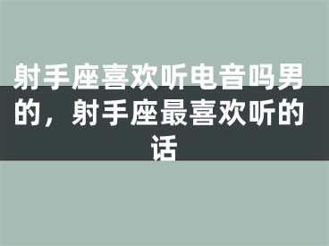 射手座喜欢听电音吗男的，射手座最喜欢听的话